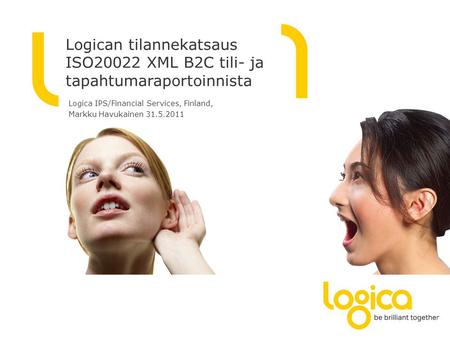 Logican tilannekatsaus ISO20022 XML B2C tili- ja tapahtumaraportoinnista Logica IPS/Financial Services, Finland, Markku Havukainen 31.5.2011.