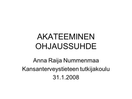 AKATEEMINEN OHJAUSSUHDE Anna Raija Nummenmaa Kansanterveystieteen tutkijakoulu 31.1.2008.
