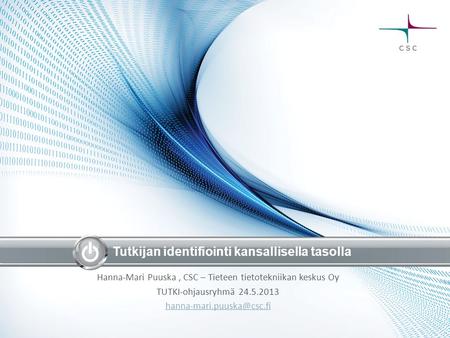 Tutkijan identifiointi kansallisella tasolla Hanna-Mari Puuska, CSC – Tieteen tietotekniikan keskus Oy TUTKI-ohjausryhmä 24.5.2013