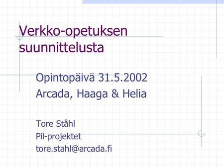 Verkko-opetuksen suunnittelusta Opintopäivä 31.5.2002 Arcada, Haaga & Helia Tore Ståhl Pil-projektet