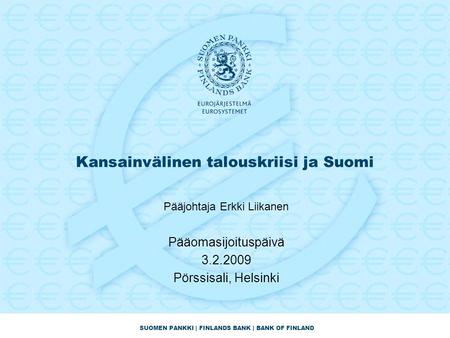 SUOMEN PANKKI | FINLANDS BANK | BANK OF FINLAND Kansainvälinen talouskriisi ja Suomi Pääjohtaja Erkki Liikanen Pääomasijoituspäivä 3.2.2009 Pörssisali,