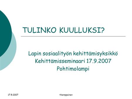 17.9.2007tkemppainen TULINKO KUULLUKSI? Lapin sosiaalityön kehittämisyksikkö Kehittämisseminaari 17.9.2007 Pohtimolampi.