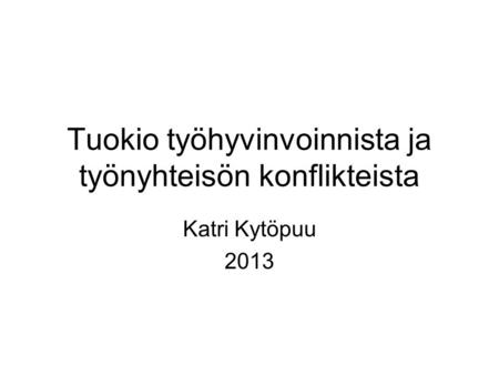Tuokio työhyvinvoinnista ja työnyhteisön konflikteista Katri Kytöpuu 2013.