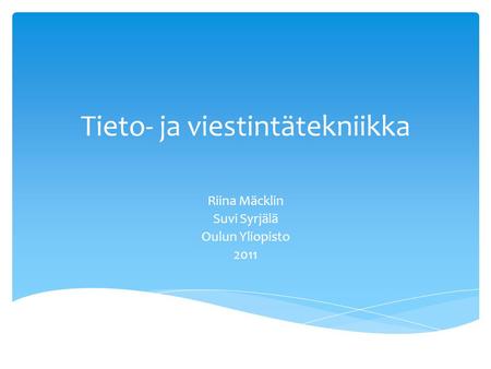 Tieto- ja viestintätekniikka Riina Mäcklin Suvi Syrjälä Oulun Yliopisto 2011.