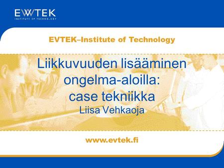 Www.evtek.fi EVTEK–Institute of Technology Liikkuvuuden lisääminen ongelma-aloilla: case tekniikka Liisa Vehkaoja.