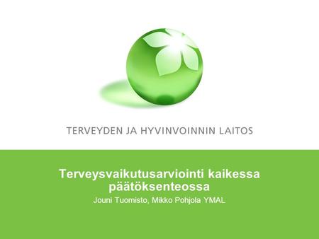 Terveysvaikutusarviointi kaikessa päätöksenteossa Jouni Tuomisto, Mikko Pohjola YMAL.