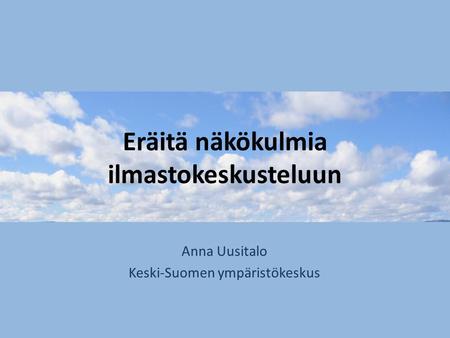Eräitä näkökulmia ilmastokeskusteluun Anna Uusitalo Keski-Suomen ympäristökeskus.