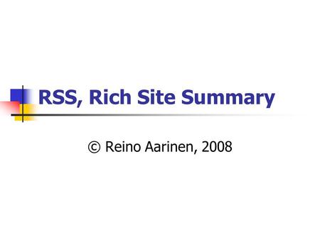 RSS, Rich Site Summary © Reino Aarinen, 2008. RSS RSS (Rich Site Summary, joskus Really Simple Syndication) on menetelmä, joka käyttää XML merkkausta.