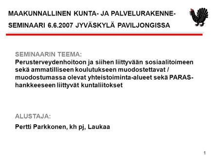 1 Pertti Parkkonen, kh pj, Laukaa MAAKUNNALLINEN KUNTA- JA PALVELURAKENNE- SEMINAARI 6.6.2007 JYVÄSKYLÄ PAVILJONGISSA SEMINAARIN TEEMA: Perusterveydenhoitoon.