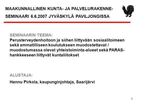 1 Hannu Pirkola, kaupunginjohtaja, Saarijärvi MAAKUNNALLINEN KUNTA- JA PALVELURAKENNE- SEMINAARI 6.6.2007 JYVÄSKYLÄ PAVILJONGISSA SEMINAARIN TEEMA: Perusterveydenhoitoon.