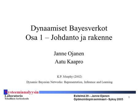 S ysteemianalyysin Laboratorio Teknillinen korkeakoulu Esitelmä 29 – Janne Ojanen Optimointiopin seminaari - Syksy 2005 1 Dynaamiset Bayesverkot Osa 1.