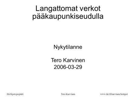Tero Karvinen www.iki.fi/karvinen/hotspot HotSpot-projekti Langattomat verkot pääkaupunkiseudulla Nykytilanne Tero Karvinen 2006-03-29.
