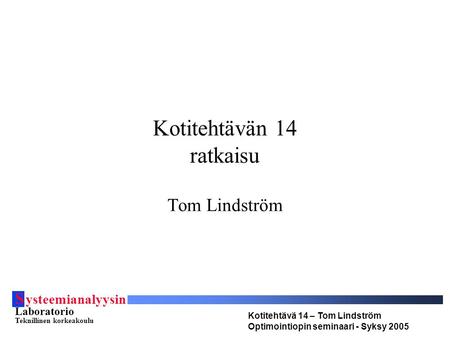 S ysteemianalyysin Laboratorio Teknillinen korkeakoulu Kotitehtävä 14 – Tom Lindström Optimointiopin seminaari - Syksy 2005 Kotitehtävän 14 ratkaisu Tom.