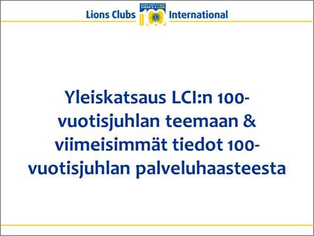 Yleiskatsaus LCI:n 100-vuotisjuhlan teemaan & viimeisimmät tiedot 100-vuotisjuhlan palveluhaasteesta Hyvät lionystävät. Vaikka 100-vuotisjuhlaan on vielä.