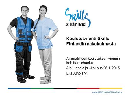 Koulutusvienti Skills Finlandin näkökulmasta Ammatillisen koulutuksen viennin kehittämishanke Aloituspaja ja –kokous 26.1.2015 Eija Alhojärvi.