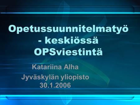 Opetussuunnitelmatyö - keskiössä OPSviestintä Katariina Alha Jyväskylän yliopisto 30.1.2006.