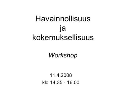 Havainnollisuus ja kokemuksellisuus Workshop 11.4.2008 klo 14.35 - 16.00.
