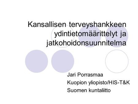 Kansallisen terveyshankkeen ydintietomäärittelyt ja jatkohoidonsuunnitelma Jari Porrasmaa Kuopion yliopisto/HIS-T&K Suomen kuntaliitto.