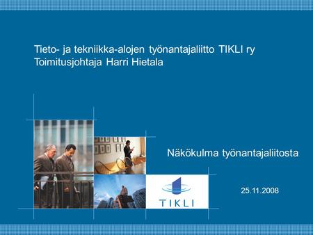 Tieto- ja tekniikka-alojen työnantajaliitto TIKLI ry Toimitusjohtaja Harri Hietala Näkökulma työnantajaliitosta 25.11.2008.
