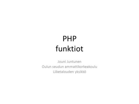PHP funktiot Jouni Juntunen Oulun seudun ammattikorkeakoulu Liiketalouden yksikkö.