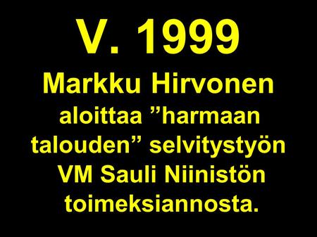 V. 1999 Markku Hirvonen aloittaa ”harmaan talouden” selvitystyön VM Sauli Niinistön toimeksiannosta.
