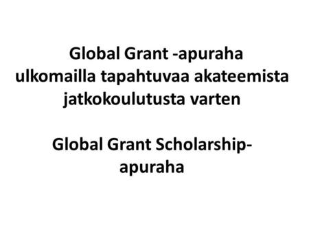 Global Grant -apuraha ulkomailla tapahtuvaa akateemista jatkokoulutusta varten Global Grant Scholarship- apuraha.