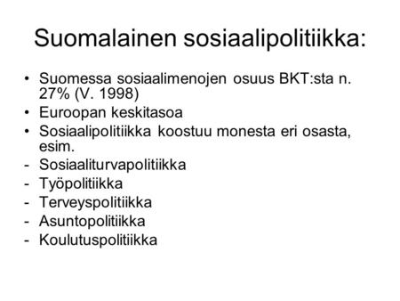 Suomalainen sosiaalipolitiikka: Suomessa sosiaalimenojen osuus BKT:sta n. 27% (V. 1998) Euroopan keskitasoa Sosiaalipolitiikka koostuu monesta eri osasta,