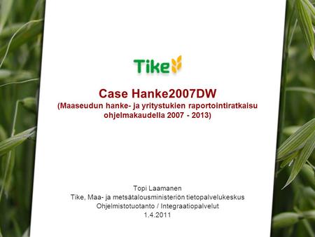 Case Hanke2007DW | Topi Laamanen | 1.4.2011 Case Hanke2007DW (Maaseudun hanke- ja yritystukien raportointiratkaisu ohjelmakaudella 2007 - 2013) Topi Laamanen.