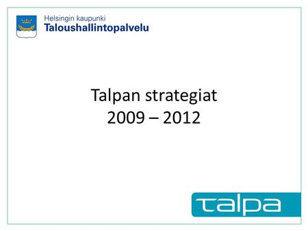 Talpan strategiat 2009 – 2012. Strategiset tavoitteetKriittiset menestystekijät 20132009 Taloushallinnon keskittäminen jatkuu Kyky vastaanottaa asiakkaita.