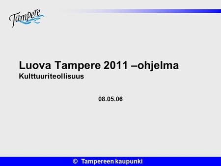 © Tampereen kaupunki Luova Tampere 2011 –ohjelma Kulttuuriteollisuus 08.05.06.