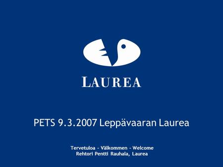 PETS 9.3.2007 Leppävaaran Laurea Tervetuloa – Välkommen – Welcome Rehtori Pentti Rauhala, Laurea.