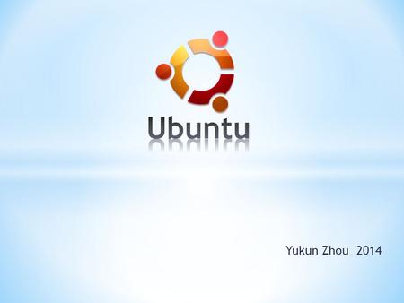 Yukun Zhou 2014. * Ubuntu on vapaista ohjelmistosta koostuva Debian GNU/Linux-jakeluun perustuva käyttöjärjestelmä. * GNU/Linux-pohjaisia jakeluversioita.
