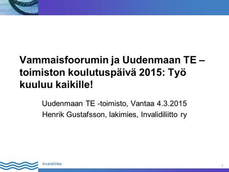 1 Invalidiliitto Vammaisfoorumin ja Uudenmaan TE – toimiston koulutuspäivä 2015: Työ kuuluu kaikille! Uudenmaan TE -toimisto, Vantaa 4.3.2015 Henrik Gustafsson,