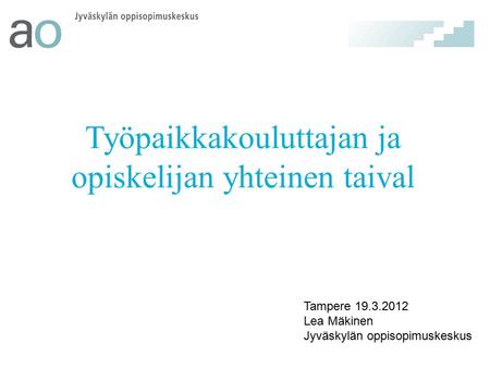 Työpaikkakouluttajan ja opiskelijan yhteinen taival Tampere 19.3.2012 Lea Mäkinen Jyväskylän oppisopimuskeskus.
