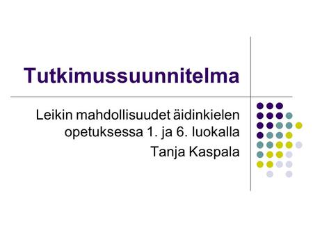 Tutkimussuunnitelma Leikin mahdollisuudet äidinkielen opetuksessa 1. ja 6. luokalla Tanja Kaspala.