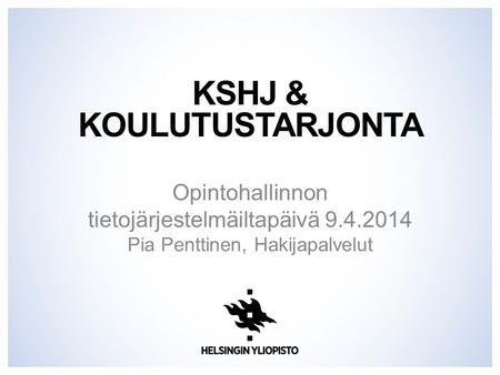 KSHJ & KOULUTUSTARJONTA Opintohallinnon tietojärjestelmäiltapäivä 9.4.2014 Pia Penttinen, Hakijapalvelut.