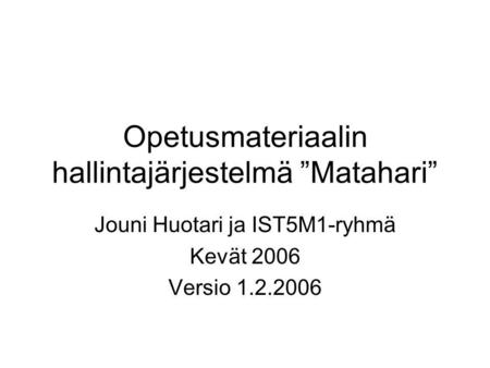 Opetusmateriaalin hallintajärjestelmä ”Matahari” Jouni Huotari ja IST5M1-ryhmä Kevät 2006 Versio 1.2.2006.