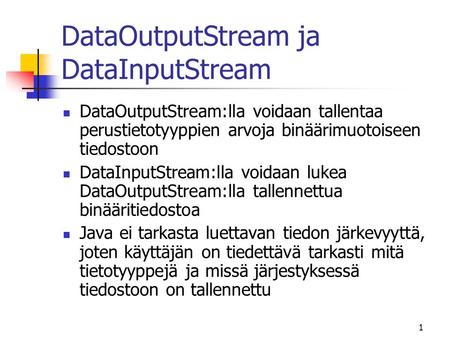 1 DataOutputStream ja DataInputStream DataOutputStream:lla voidaan tallentaa perustietotyyppien arvoja binäärimuotoiseen tiedostoon DataInputStream:lla.