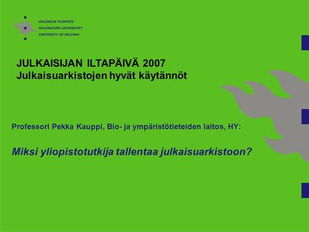 Professori Pekka Kauppi, Bio- ja ympäristötieteiden laitos, HY: Miksi yliopistotutkija tallentaa julkaisuarkistoon? JULKAISIJAN ILTAPÄIVÄ 2007 Julkaisuarkistojen.