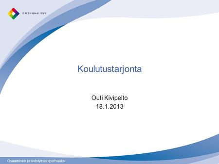 Osaamisen ja sivistyksen parhaaksi Koulutustarjonta Outi Kivipelto 18.1.2013.