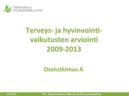 Terveys- ja hyvinvointi- vaikutusten arviointi 2009-2013 Osatutkimus A 21.5.2012 THL - Seppo Koskinen, Riitta-Liisa Kokko ja projektiryhmä.