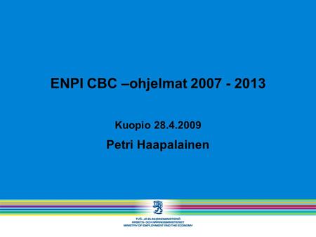 ENPI CBC –ohjelmat 2007 - 2013 Kuopio 28.4.2009 Petri Haapalainen.