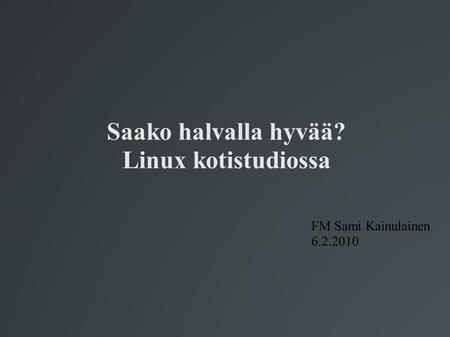 Saako halvalla hyvää? Linux kotistudiossa FM Sami Kainulainen 6.2.2010.