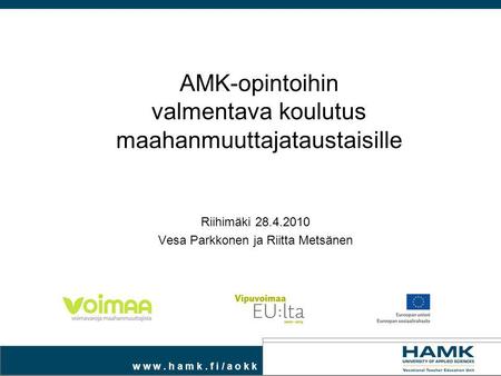 W w w. h a m k. f i / a o k k AMK-opintoihin valmentava koulutus maahanmuuttajataustaisille Riihimäki 28.4.2010 Vesa Parkkonen ja Riitta Metsänen.