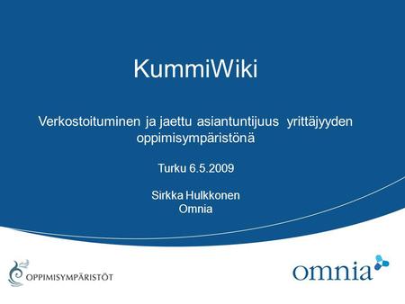 KummiWiki Verkostoituminen ja jaettu asiantuntijuus yrittäjyyden oppimisympäristönä Turku 6.5.2009 Sirkka Hulkkonen Omnia.