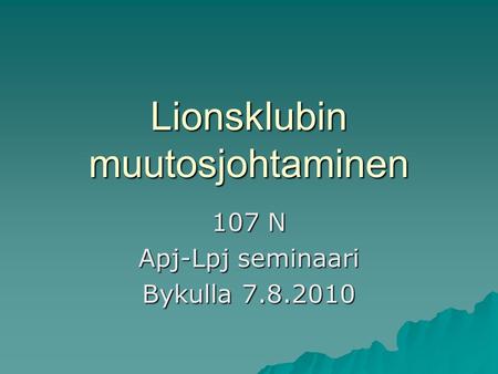 Lionsklubin muutosjohtaminen 107 N Apj-Lpj seminaari Bykulla 7.8.2010.