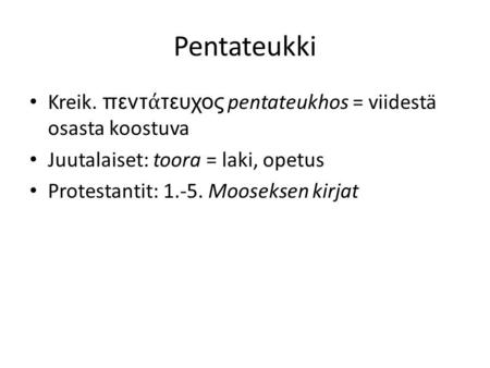 Pentateukki Kreik. πεντ ά τευχος pentateukhos = viidestä osasta koostuva Juutalaiset: toora = laki, opetus Protestantit: 1.-5. Mooseksen kirjat.