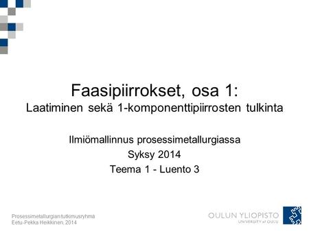 Prosessimetallurgian tutkimusryhmä Eetu-Pekka Heikkinen, 2014 Faasipiirrokset, osa 1: Laatiminen sekä 1-komponenttipiirrosten tulkinta Ilmiömallinnus prosessimetallurgiassa.