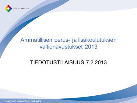 Osaamisen ja sivistyksen parhaaksi Ammatillisen perus- ja lisäkoulutuksen valtionavustukset 2013 TIEDOTUSTILAISUUS 7.2.2013.