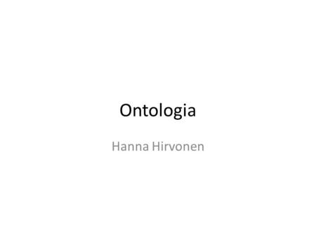 Ontologia Hanna Hirvonen. Käsite Ontologia ● Peräisin filosofiasta oppi olevaisesta ● Kuvaus tarkasteltavan sovellusalueen käsitteistä ja niiden välisistä.